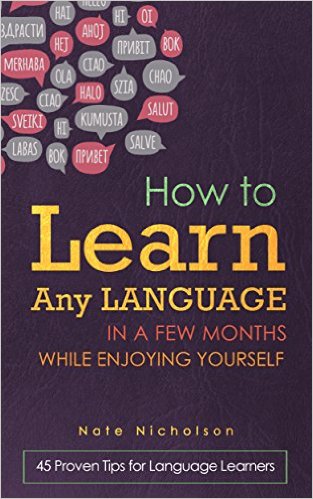 How to Learn Any Language in a Few Months While Enjoying Yourself 45 Proven Tips for Language Learners