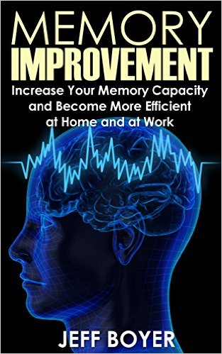 jeff boyer Memory Improvement Increase Your Memory Capacity and Become More Efficient at Home and at Work