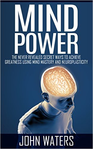 Mind Power: The Never Revealed Secret Ways To Achieve Greatness Using Mind Mastery And Neuroplasticity